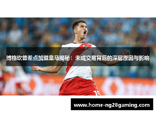博格坎普差点加盟皇马揭秘：未成交易背后的深层原因与影响