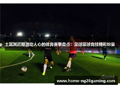 土耳其近期激动人心的体育赛事盘点：足球篮球竞技精彩纷呈