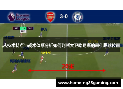 从技术特点与战术体系分析如何判断大卫路易斯的最佳踢球位置