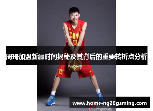 周琦加盟新疆时间揭秘及其背后的重要转折点分析