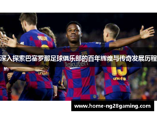 深入探索巴塞罗那足球俱乐部的百年辉煌与传奇发展历程