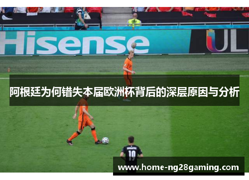 阿根廷为何错失本届欧洲杯背后的深层原因与分析