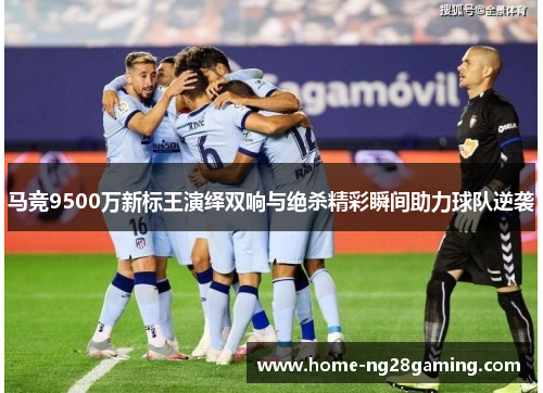 马竞9500万新标王演绎双响与绝杀精彩瞬间助力球队逆袭