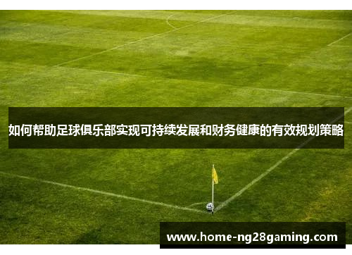 如何帮助足球俱乐部实现可持续发展和财务健康的有效规划策略
