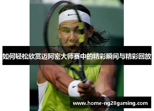 如何轻松欣赏迈阿密大师赛中的精彩瞬间与精彩回放