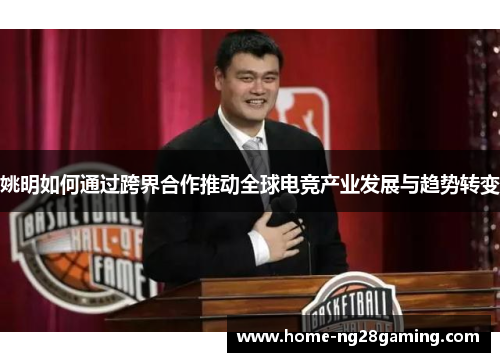 姚明如何通过跨界合作推动全球电竞产业发展与趋势转变