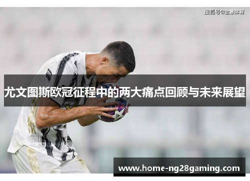 尤文图斯欧冠征程中的两大痛点回顾与未来展望