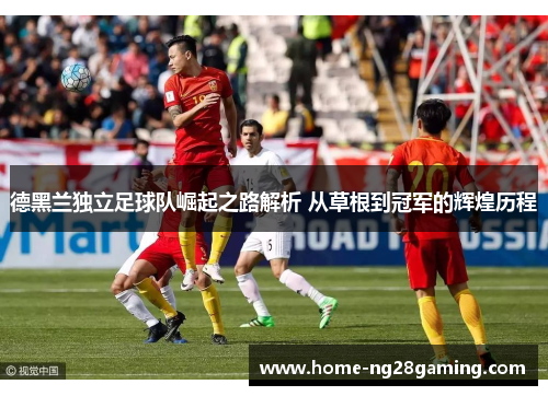 德黑兰独立足球队崛起之路解析 从草根到冠军的辉煌历程 德黑兰独立足球队崛起之路解析 从草根到冠军的辉煌历程