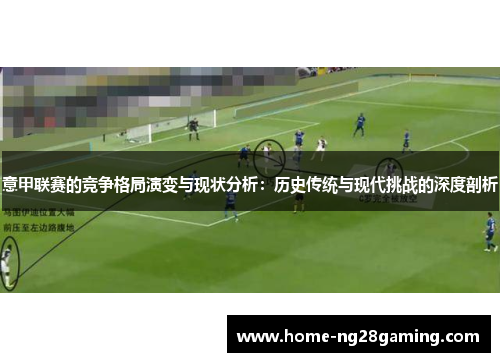意甲联赛的竞争格局演变与现状分析:历史传统与现代挑战的深度剖析 意甲联赛的竞争格局演变与现状分析:历史传统与现代挑战的深度剖析