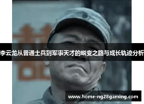 李云龙从普通士兵到军事天才的蜕变之路与成长轨迹分析 李云龙从普通士兵到军事天才的蜕变之路与成长轨迹分析
