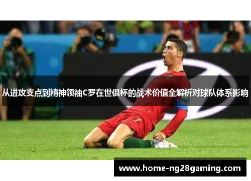 从进攻支点到精神领袖C罗在世俱杯的战术价值全解析对球队体系影响