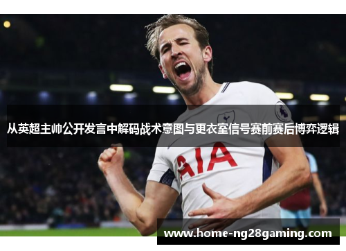 从英超主帅公开发言中解码战术意图与更衣室信号赛前赛后博弈逻辑 从英超主帅公开发言中解码战术意图与更衣室信号赛前赛后博弈逻辑