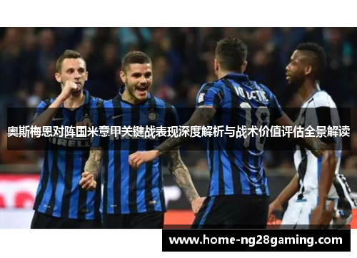 奥斯梅恩对阵国米意甲关键战表现深度解析与战术价值评估全景解读 奥斯梅恩对阵国米意甲关键战表现深度解析与战术价值评估全景解读