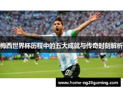 梅西世界杯历程中的五大成就与传奇时刻解析 梅西世界杯历程中的五大成就与传奇时刻解析