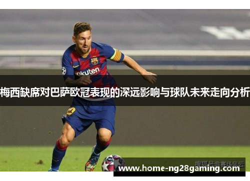 梅西缺席对巴萨欧冠表现的深远影响与球队未来走向分析