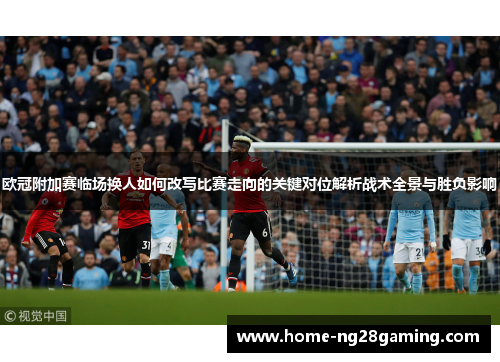 欧冠附加赛临场换人如何改写比赛走向的关键对位解析战术全景与胜负影响