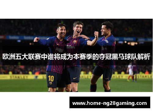 欧洲五大联赛中谁将成为本赛季的夺冠黑马球队解析 欧洲五大联赛中谁将成为本赛季的夺冠黑马球队解析