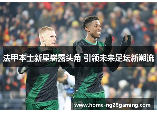 法甲本土新星崭露头角 引领未来足坛新潮流