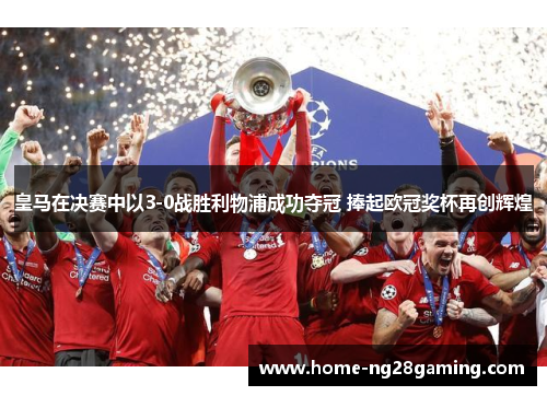 皇马在决赛中以3-0战胜利物浦成功夺冠 捧起欧冠奖杯再创辉煌