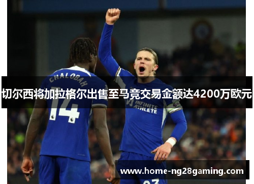 切尔西将加拉格尔出售至马竞交易金额达4200万欧元 切尔西将加拉格尔出售至马竞交易金额达4200万欧元