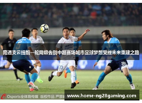 南通支云提前一轮降级告别中超赛场城市足球梦想受挫未来重建之路 南通支云提前一轮降级告别中超赛场城市足球梦想受挫未来重建之路