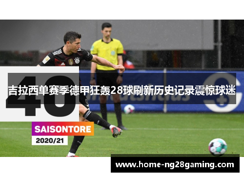 吉拉西单赛季德甲狂轰28球刷新历史记录震惊球迷 吉拉西单赛季德甲狂轰28球刷新历史记录震惊球迷