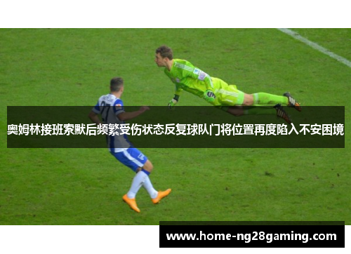 奥姆林接班索默后频繁受伤状态反复球队门将位置再度陷入不安困境 奥姆林接班索默后频繁受伤状态反复球队门将位置再度陷入不安困境