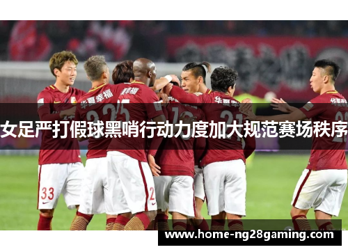 女足严打假球黑哨行动力度加大规范赛场秩序 女足严打假球黑哨行动力度加大规范赛场秩序