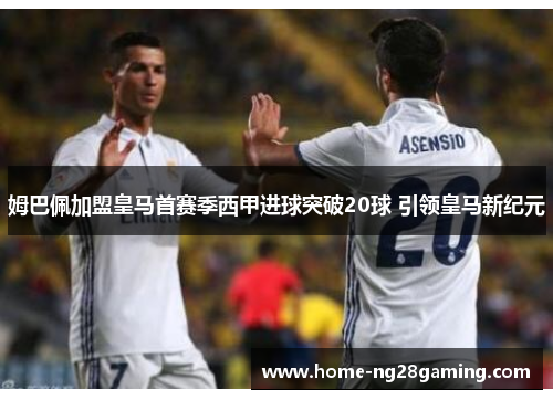 姆巴佩加盟皇马首赛季西甲进球突破20球 引领皇马新纪元 姆巴佩加盟皇马首赛季西甲进球突破20球 引领皇马新纪元