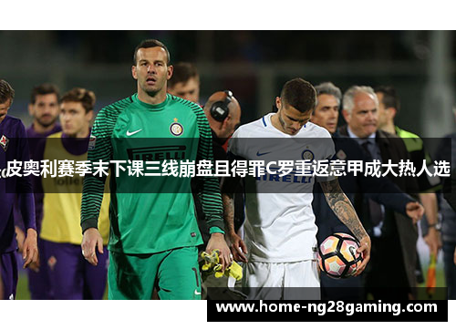 皮奥利赛季末下课三线崩盘且得罪C罗重返意甲成大热人选