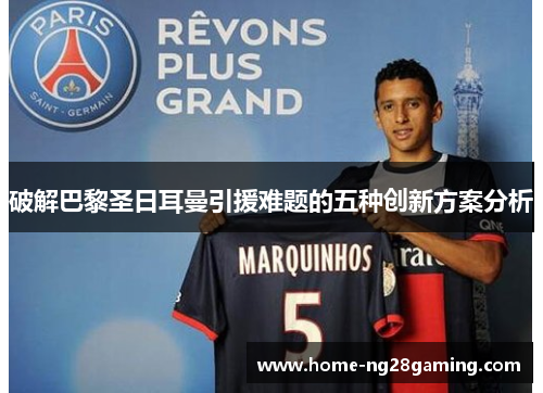 破解巴黎圣日耳曼引援难题的五种创新方案分析 破解巴黎圣日耳曼引援难题的五种创新方案分析