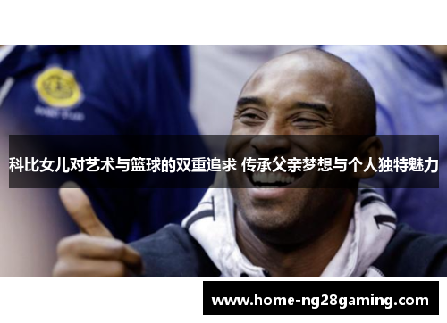科比女儿对艺术与篮球的双重追求 传承父亲梦想与个人独特魅力 科比女儿对艺术与篮球的双重追求 传承父亲梦想与个人独特魅力