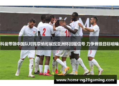 科曼带领中国队对阵摩纳哥展现亚洲杯回暖信号 力争晋级目标明确