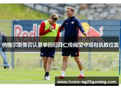 纳格尔斯曼否认夏季回归拜仁传闻坚守现有执教位置