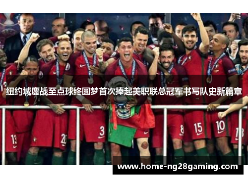 纽约城鏖战至点球终圆梦首次捧起美职联总冠军书写队史新篇章 纽约城鏖战至点球终圆梦首次捧起美职联总冠军书写队史新篇章