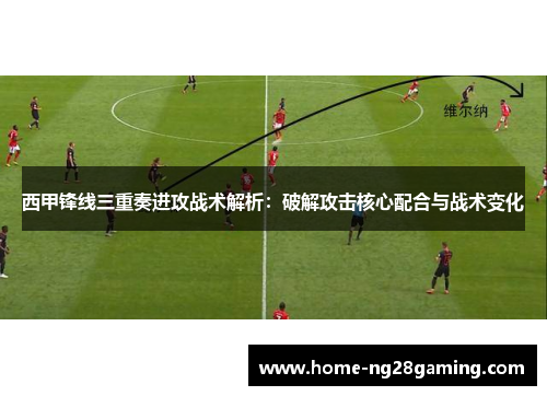 西甲锋线三重奏进攻战术解析:破解攻击核心配合与战术变化 西甲锋线三重奏进攻战术解析:破解攻击核心配合与战术变化