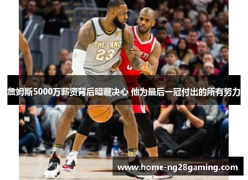 詹姆斯5000万薪资背后暗藏决心 他为最后一冠付出的所有努力