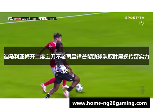 迪马利亚梅开二度宝刀不老再显锋芒帮助球队取胜展现传奇实力 迪马利亚梅开二度宝刀不老再显锋芒帮助球队取胜展现传奇实力