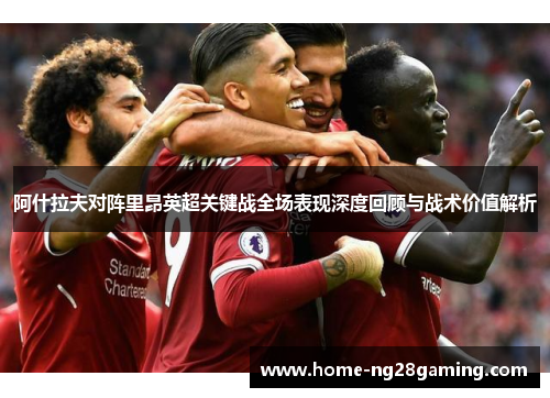 阿什拉夫对阵里昂英超关键战全场表现深度回顾与战术价值解析 阿什拉夫对阵里昂英超关键战全场表现深度回顾与战术价值解析