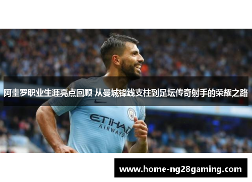 阿圭罗职业生涯亮点回顾 从曼城锋线支柱到足坛传奇射手的荣耀之路 阿圭罗职业生涯亮点回顾 从曼城锋线支柱到足坛传奇射手的荣耀之路