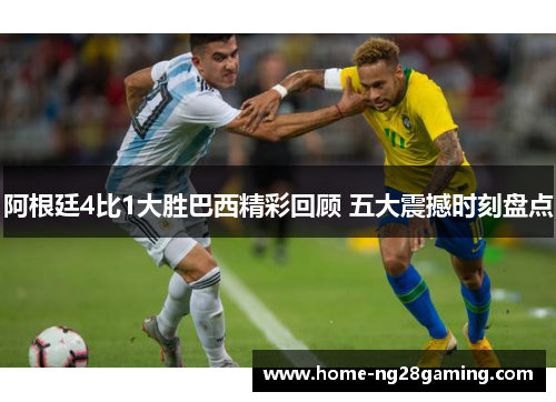 阿根廷4比1大胜巴西精彩回顾 五大震撼时刻盘点 阿根廷4比1大胜巴西精彩回顾 五大震撼时刻盘点
