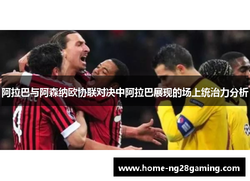 阿拉巴与阿森纳欧协联对决中阿拉巴展现的场上统治力分析 阿拉巴与阿森纳欧协联对决中阿拉巴展现的场上统治力分析
