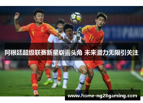 阿根廷超级联赛新星崭露头角 未来潜力无限引关注 阿根廷超级联赛新星崭露头角 未来潜力无限引关注