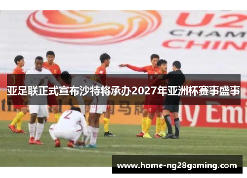 亚足联正式宣布沙特将承办2027年亚洲杯赛事盛事 亚足联正式宣布沙特将承办2027年亚洲杯赛事盛事