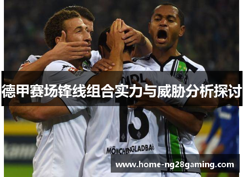 德甲赛场锋线组合实力与威胁分析探讨 德甲赛场锋线组合实力与威胁分析探讨
