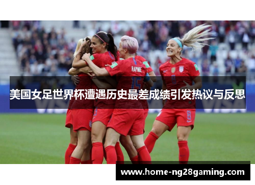 美国女足世界杯遭遇历史最差成绩引发热议与反思 美国女足世界杯遭遇历史最差成绩引发热议与反思
